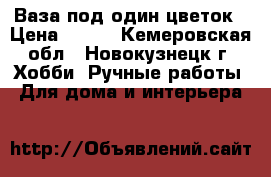 Ваза под один цветок › Цена ­ 300 - Кемеровская обл., Новокузнецк г. Хобби. Ручные работы » Для дома и интерьера   